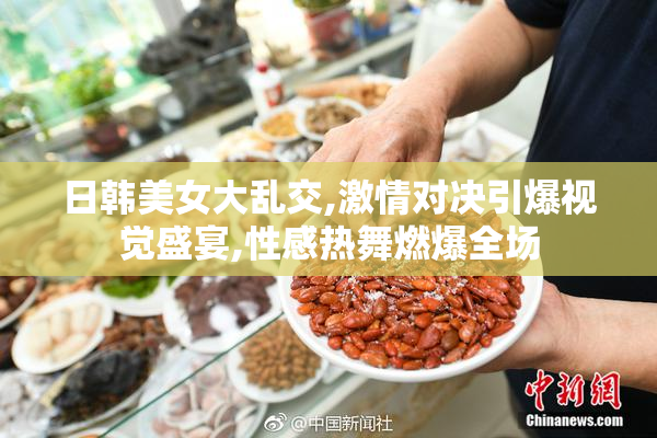 日韩美女大乱交,激情对决引爆视觉盛宴,性感热舞燃爆全场