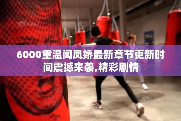 6000重温闫凤娇最新章节更新时间震撼来袭,精彩剧情