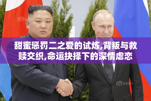 甜蜜惩罚二之爱的试炼,背叛与救赎交织,命运抉择下的深情虐恋