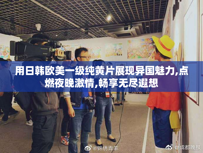 用日韩欧美一级纯黄片展现异国魅力,点燃夜晚激情,畅享无尽遐想