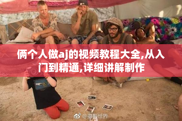 俩个人做aj的视频教程大全,从入门到精通,详细讲解制作