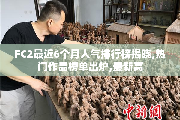 FC2最近6个月人气排行榜揭晓,热门作品榜单出炉,最新高