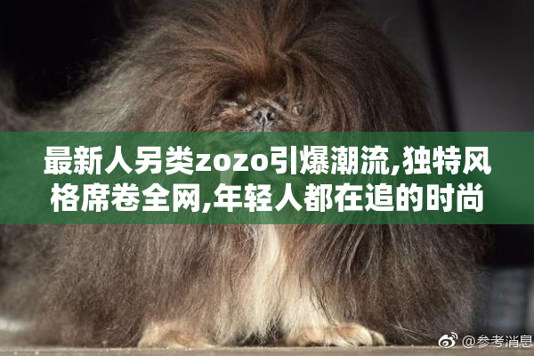 最新人另类zozo引爆潮流,独特风格席卷全网,年轻人都在追的时尚新宠