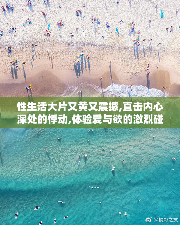 性生活大片又黄又震撼,直击内心深处的悸动,体验爱与欲的激烈碰撞