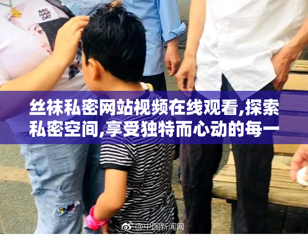 丝袜私密网站视频在线观看,探索私密空间,享受独特而心动的每一刻