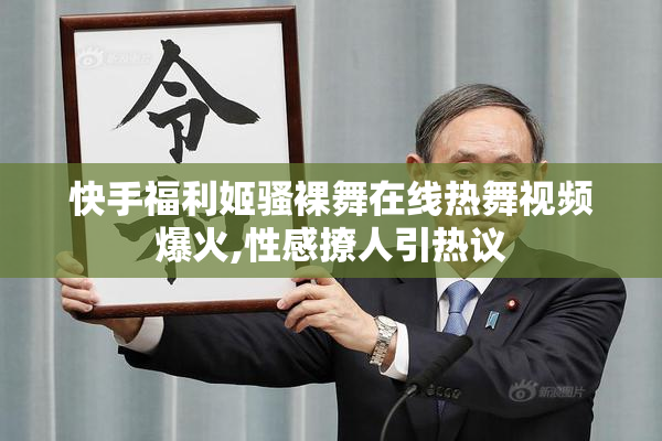 快手福利姬骚裸舞在线热舞视频爆火,性感撩人引热议