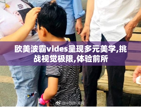 欧美波霸vides呈现多元美学,挑战视觉极限,体验前所