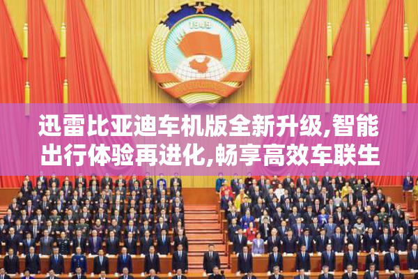 迅雷比亚迪车机版全新升级,智能出行体验再进化,畅享高效车联生活