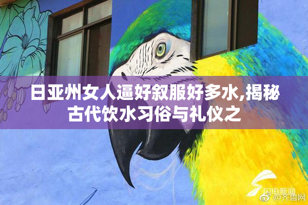日亚州女人逼好叙服好多水,揭秘古代饮水习俗与礼仪之
