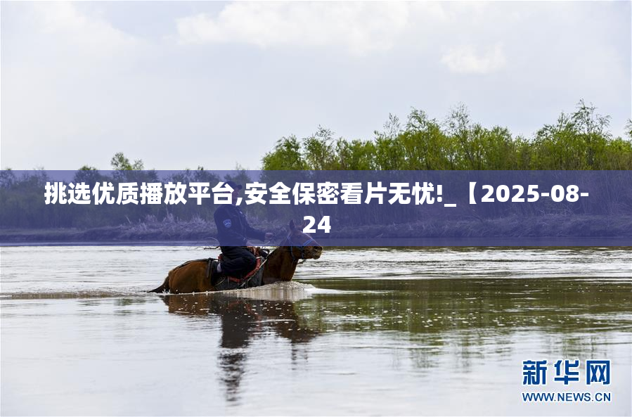 挑选优质播放平台,安全保密看片无忧!_【2025-08-24