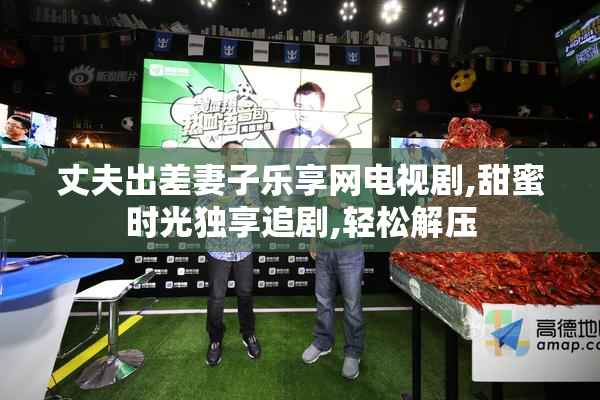 丈夫出差妻子乐享网电视剧,甜蜜时光独享追剧,轻松解压