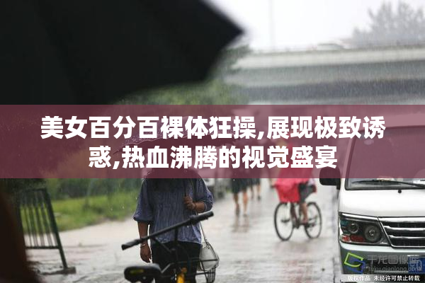 美女百分百裸体狂操,展现极致诱惑,热血沸腾的视觉盛宴