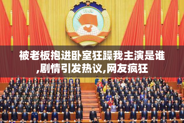被老板抱进卧室狂躁我主演是谁,剧情引发热议,网友疯狂