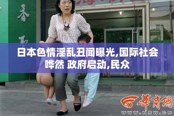日本色情淫乱丑闻曝光,国际社会哗然 政府启动,民众