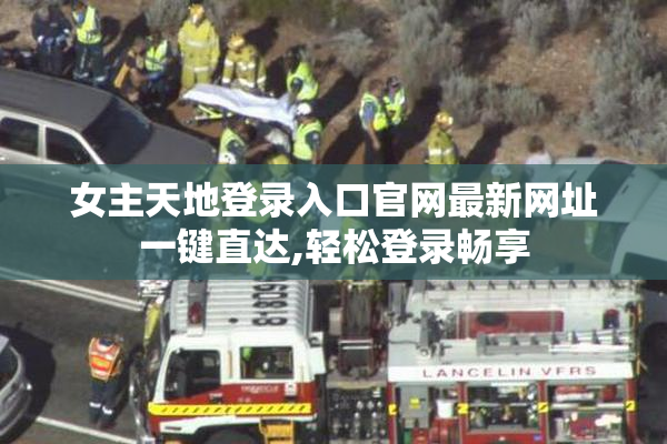 女主天地登录入口官网最新网址一键直达,轻松登录畅享