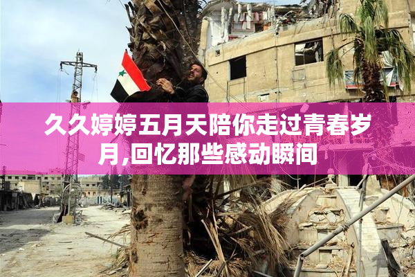 久久婷婷五月天陪你走过青春岁月,回忆那些感动瞬间