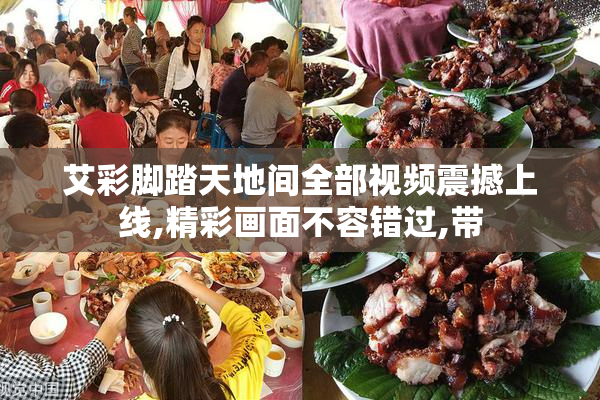 艾彩脚踏天地间全部视频震撼上线,精彩画面不容错过,带