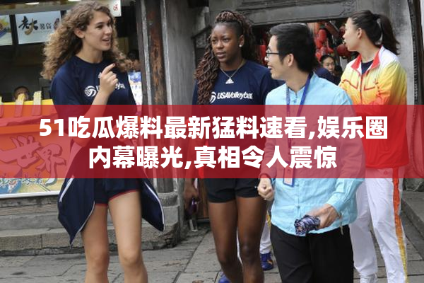 51吃瓜爆料最新猛料速看,娱乐圈内幕曝光,真相令人震惊