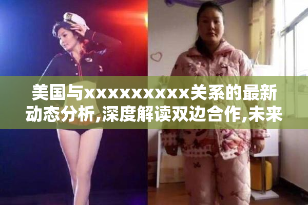 美国与xxxxxxxxx关系的最新动态分析,深度解读双边合作,未来发展