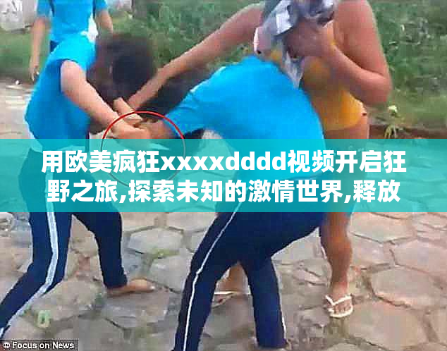 用欧美疯狂xxxxdddd视频开启狂野之旅,探索未知的激情世界,释放