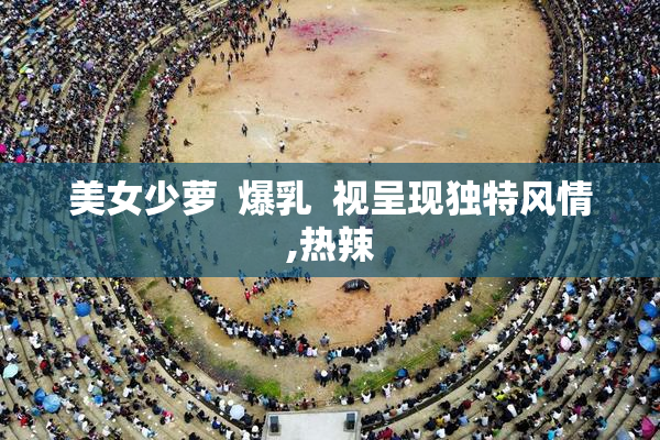 美女少萝  爆乳  视呈现独特风情,热辣