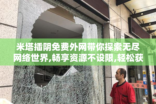 米塔插阴免费外网带你探索无尽网络世界,畅享资源不设限,轻松获取