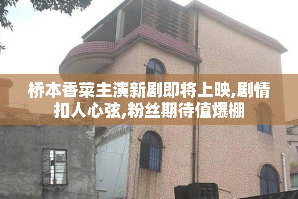 桥本香菜主演新剧即将上映,剧情扣人心弦,粉丝期待值爆棚
