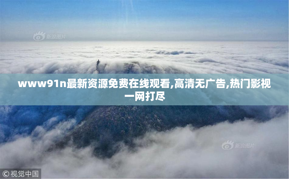 www91n最新资源免费在线观看,高清无广告,热门影视一网打尽