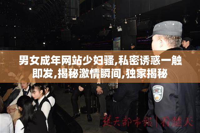 男女成年网站少妇骚,私密诱惑一触即发,揭秘激情瞬间,独家揭秘