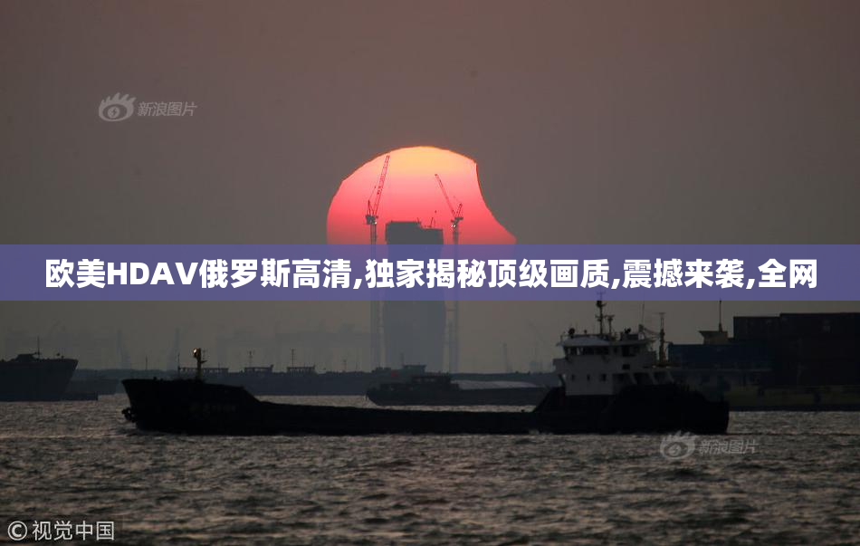 欧美HDAV俄罗斯高清,独家揭秘顶级画质,震撼来袭,全网