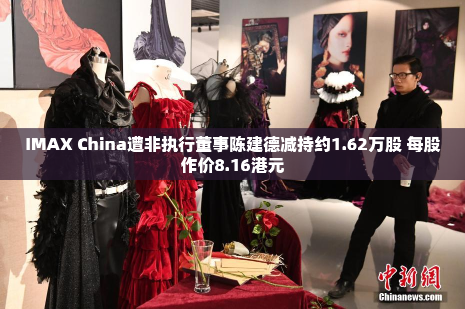 IMAX China遭非执行董事陈建德减持约1.62万股 每股作价8.16港元
