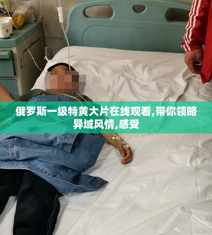 俄罗斯一级特黄大片在线观看,带你领略异域风情,感受