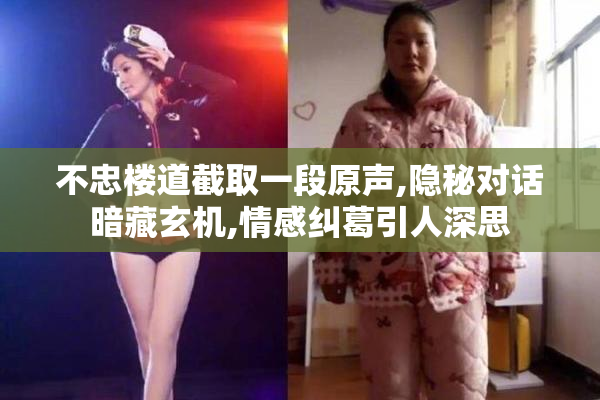 不忠楼道截取一段原声,隐秘对话暗藏玄机,情感纠葛引人深思