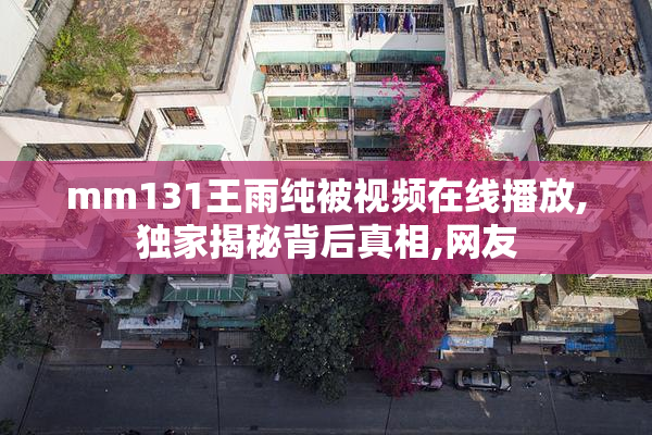 mm131王雨纯被视频在线播放,独家揭秘背后真相,网友