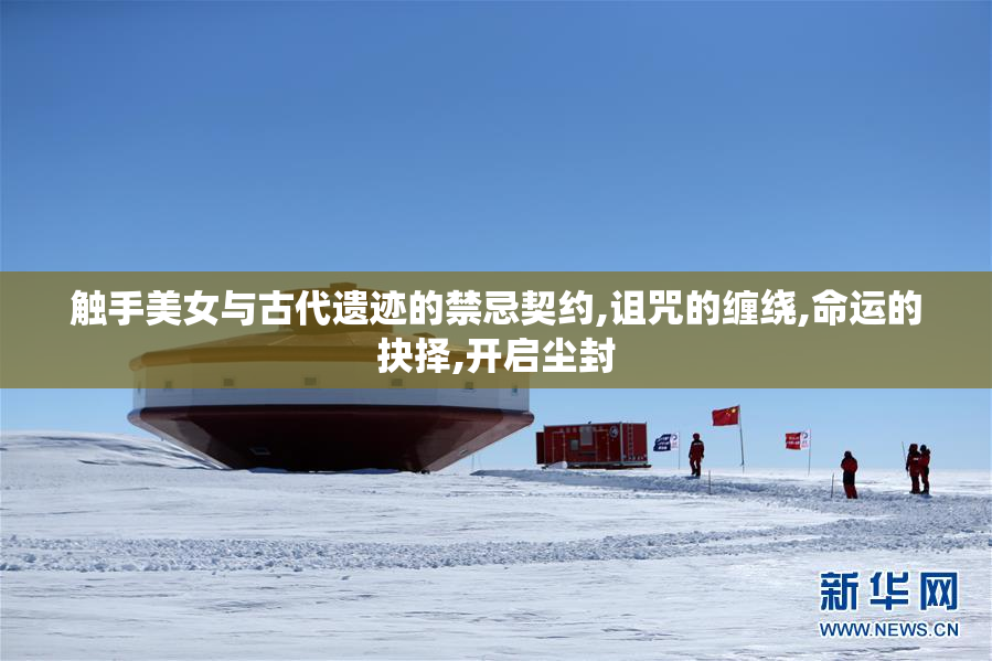 触手美女与古代遗迹的禁忌契约,诅咒的缠绕,命运的抉择,开启尘封