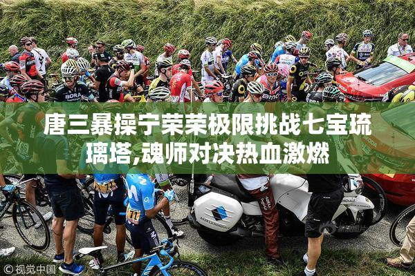 唐三暴操宁荣荣极限挑战七宝琉璃塔,魂师对决热血激燃