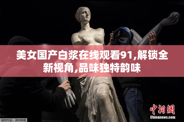 美女国产白浆在线观看91,解锁全新视角,品味独特韵味