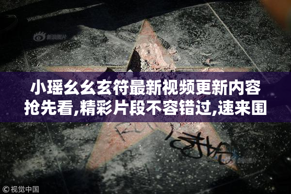 小瑶幺幺玄符最新视频更新内容抢先看,精彩片段不容错过,速来围观