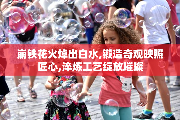 崩铁花火焯出白水,锻造奇观映照匠心,淬炼工艺绽放璀璨
