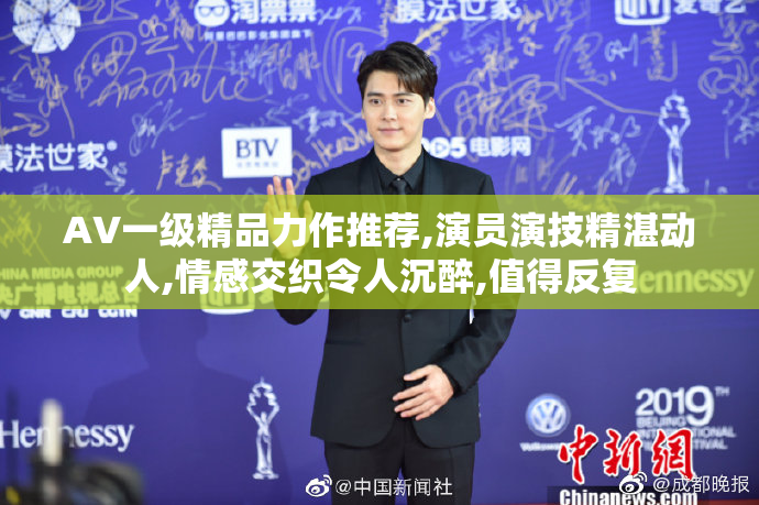 AV一级精品力作推荐,演员演技精湛动人,情感交织令人沉醉,值得反复