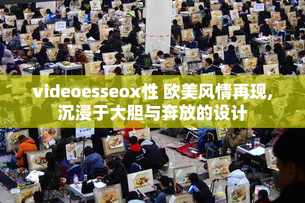 videoesseox性 欧美风情再现,沉浸于大胆与奔放的设计