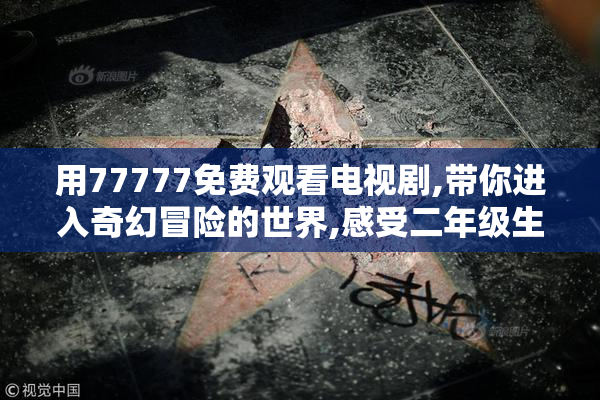 用77777免费观看电视剧,带你进入奇幻冒险的世界,感受二年级生的