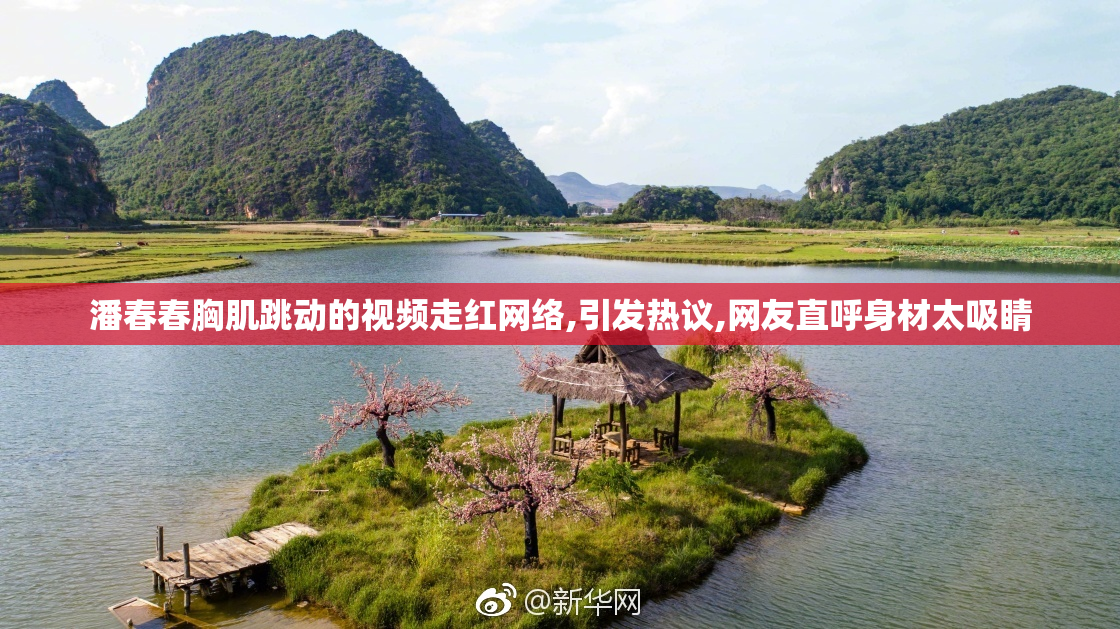 潘春春胸肌跳动的视频走红网络,引发热议,网友直呼身材太吸睛
