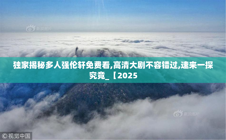 独家揭秘多人强伦轩免费看,高清大剧不容错过,速来一探究竟_【2025