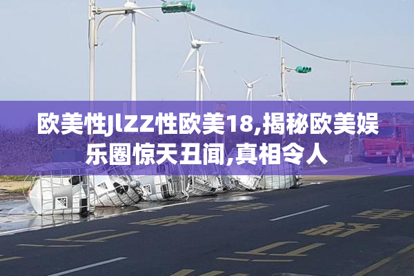 欧美性JlZZ性欧美18,揭秘欧美娱乐圈惊天丑闻,真相令人