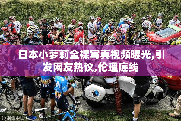 日本小萝莉全裸写真视频曝光,引发网友热议,伦理底线
