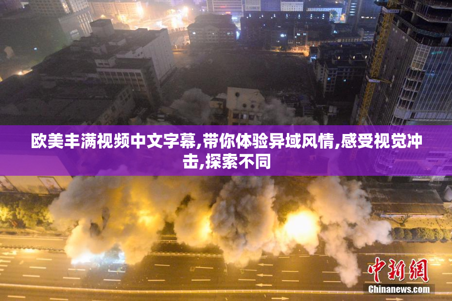 欧美丰满视频中文字幕,带你体验异域风情,感受视觉冲击,探索不同