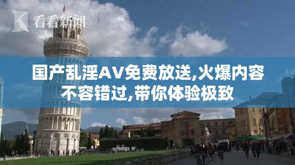 国产乱淫AV免费放送,火爆内容不容错过,带你体验极致