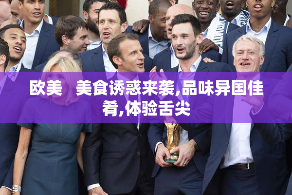 欧美   美食诱惑来袭,品味异国佳肴,体验舌尖
