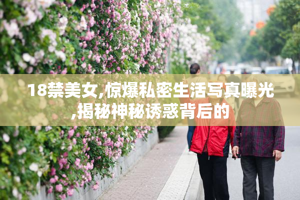 18禁美女,惊爆私密生活写真曝光,揭秘神秘诱惑背后的